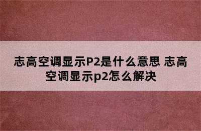 志高空调显示P2是什么意思 志高空调显示p2怎么解决